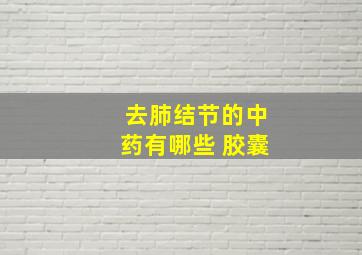 去肺结节的中药有哪些 胶囊